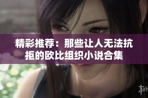 精彩推荐：那些让人无法抗拒的欧比组织小说合集