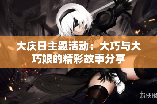 大庆日主题活动：大巧与大巧娘的精彩故事分享