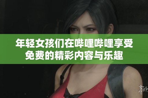 年轻女孩们在哔哩哔哩享受免费的精彩内容与乐趣