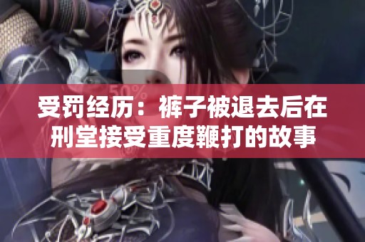 受罚经历：裤子被退去后在刑堂接受重度鞭打的故事
