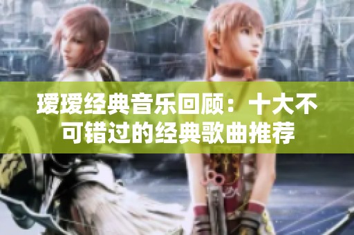 瑷瑷经典音乐回顾：十大不可错过的经典歌曲推荐