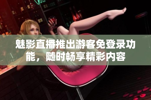 魅影直播推出游客免登录功能，随时畅享精彩内容
