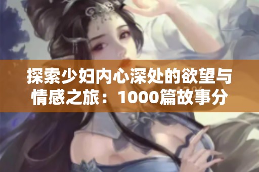 探索少妇内心深处的欲望与情感之旅：1000篇故事分享