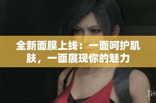 全新面膜上线：一面呵护肌肤，一面展现你的魅力