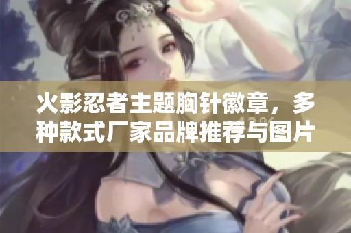 火影忍者主题胸针徽章，多种款式厂家品牌推荐与图片分享