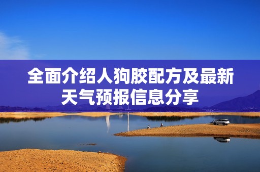 全面介绍人狗胶配方及最新天气预报信息分享