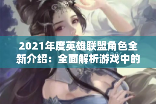 2021年度英雄联盟角色全新介绍：全面解析游戏中的每个英雄魅力