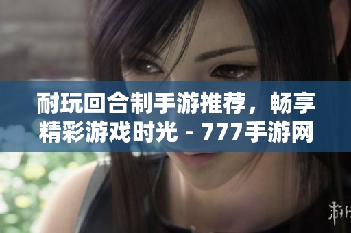 耐玩回合制手游推荐，畅享精彩游戏时光 - 777手游网精选分享