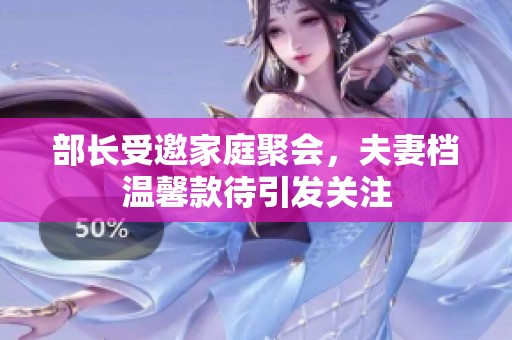 部长受邀家庭聚会，夫妻档温馨款待引发关注
