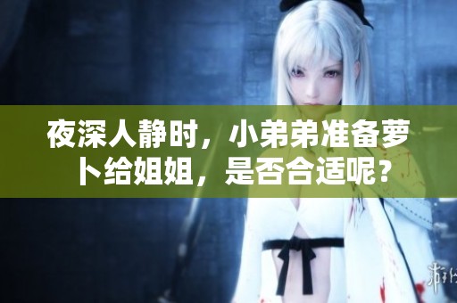 夜深人静时，小弟弟准备萝卜给姐姐，是否合适呢？