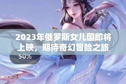 2023年俄罗斯女儿国即将上映，期待奇幻冒险之旅