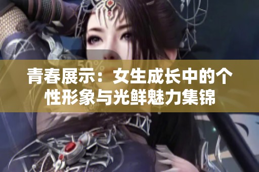 青春展示：女生成长中的个性形象与光鲜魅力集锦