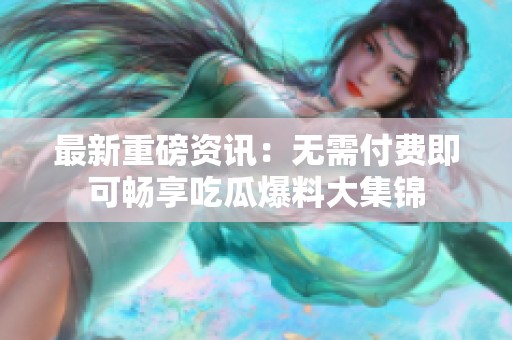 最新重磅资讯：无需付费即可畅享吃瓜爆料大集锦