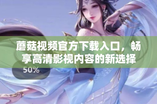 蘑菇视频官方下载入口，畅享高清影视内容的新选择