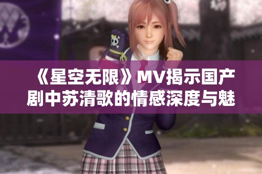 《星空无限》MV揭示国产剧中苏清歌的情感深度与魅力
