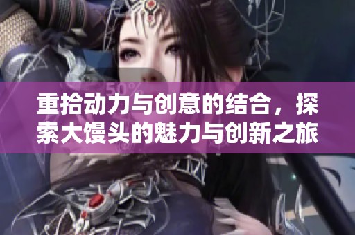 重拾动力与创意的结合，探索大馒头的魅力与创新之旅