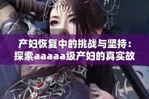 产妇恢复中的挑战与坚持：探索aaaaa级产妇的真实故事