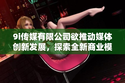9i传媒有限公司欲推动媒体创新发展，探索全新商业模式