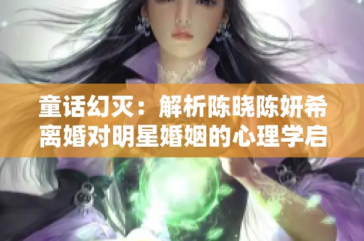 童话幻灭：解析陈晓陈妍希离婚对明星婚姻的心理学启示