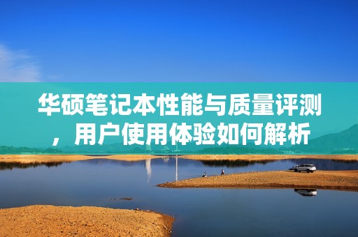 华硕笔记本性能与质量评测，用户使用体验如何解析