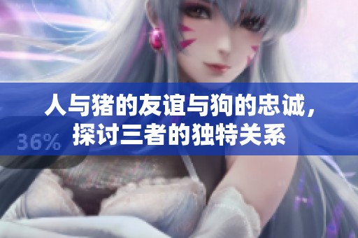 人与猪的友谊与狗的忠诚，探讨三者的独特关系