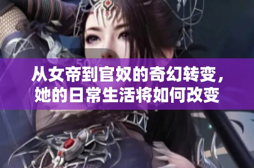 从女帝到官奴的奇幻转变，她的日常生活将如何改变