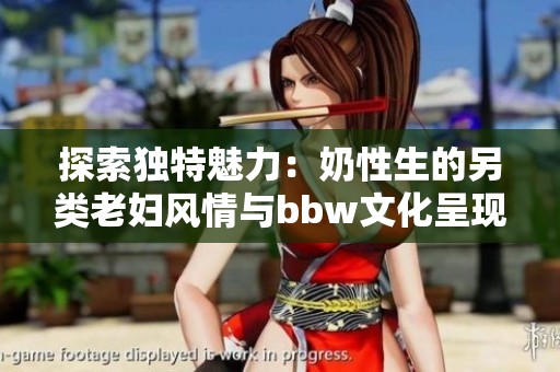 探索独特魅力：奶性生的另类老妇风情与bbw文化呈现