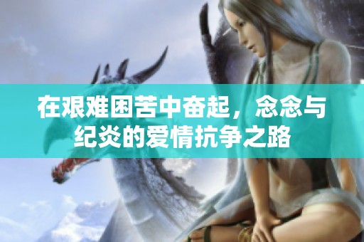 在艰难困苦中奋起，念念与纪炎的爱情抗争之路