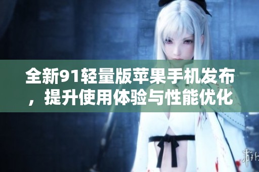 全新91轻量版苹果手机发布，提升使用体验与性能优化