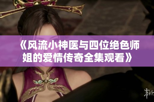 《风流小神医与四位绝色师姐的爱情传奇全集观看》