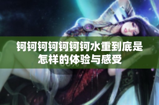钶钶钶钶钶钶钶水重到底是怎样的体验与感受