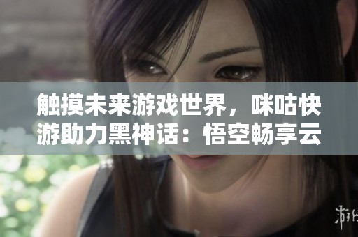 触摸未来游戏世界，咪咕快游助力黑神话：悟空畅享云游戏体验
