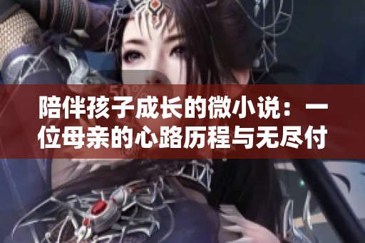 陪伴孩子成长的微小说：一位母亲的心路历程与无尽付出