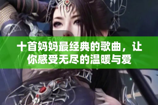十首妈妈最经典的歌曲，让你感受无尽的温暖与爱