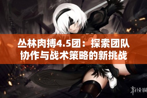 丛林肉搏4.5团：探索团队协作与战术策略的新挑战