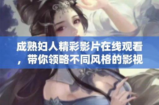 成熟妇人精彩影片在线观看，带你领略不同风格的影视魅力