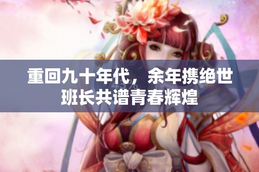 重回九十年代，余年携绝世班长共谱青春辉煌