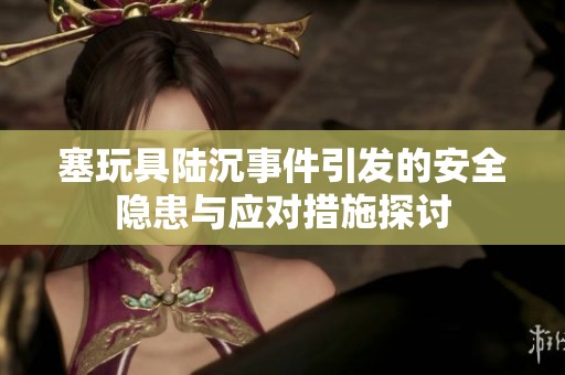 塞玩具陆沉事件引发的安全隐患与应对措施探讨
