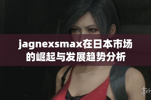 jagnexsmax在日本市场的崛起与发展趋势分析