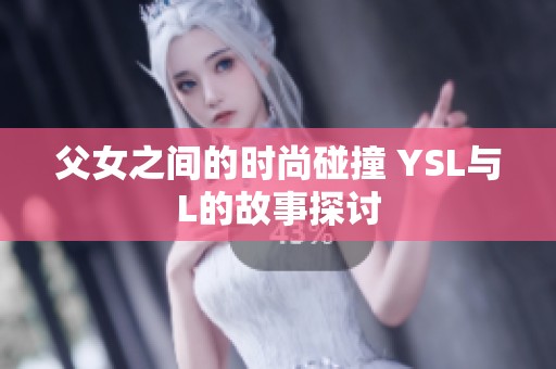 父女之间的时尚碰撞 YSL与L的故事探讨