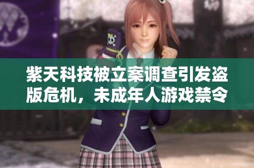 紫天科技被立案调查引发盗版危机，未成年人游戏禁令再加强