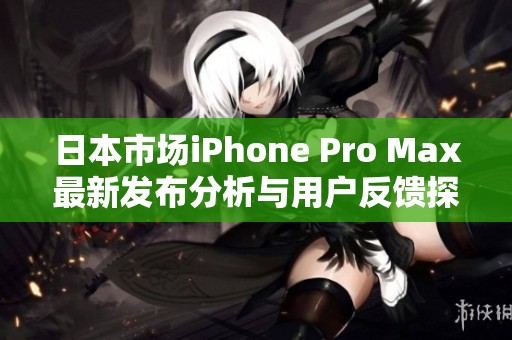 日本市场iPhone Pro Max最新发布分析与用户反馈探讨