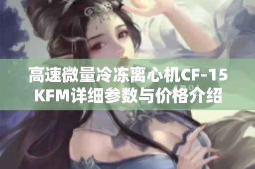 高速微量冷冻离心机CF-15KFM详细参数与价格介绍