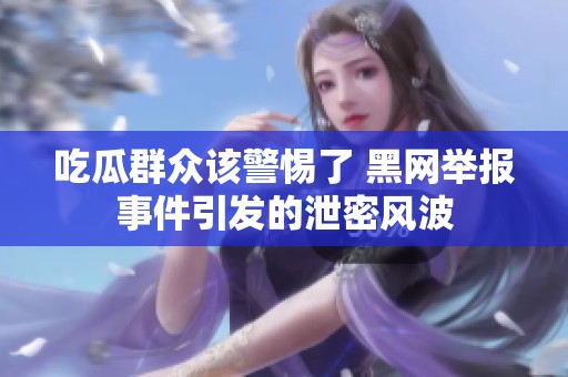 吃瓜群众该警惕了 黑网举报事件引发的泄密风波