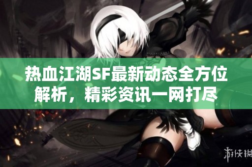 热血江湖SF最新动态全方位解析，精彩资讯一网打尽