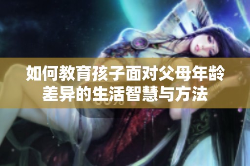 如何教育孩子面对父母年龄差异的生活智慧与方法