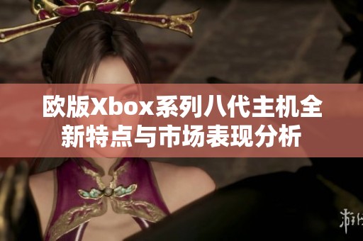 欧版Xbox系列八代主机全新特点与市场表现分析