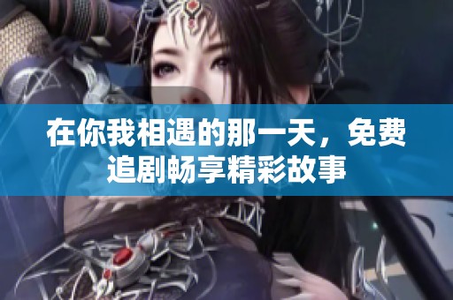 在你我相遇的那一天，免费追剧畅享精彩故事