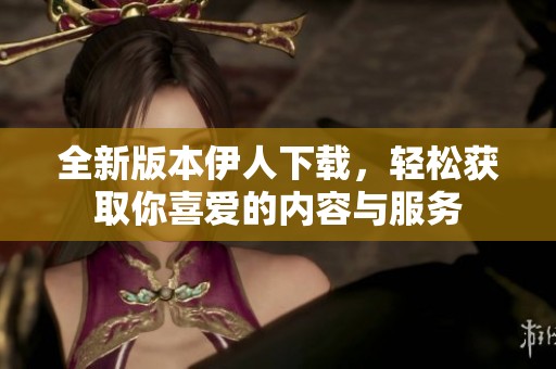 全新版本伊人下载，轻松获取你喜爱的内容与服务