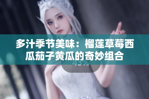 多汁季节美味：榴莲草莓西瓜茄子黄瓜的奇妙组合